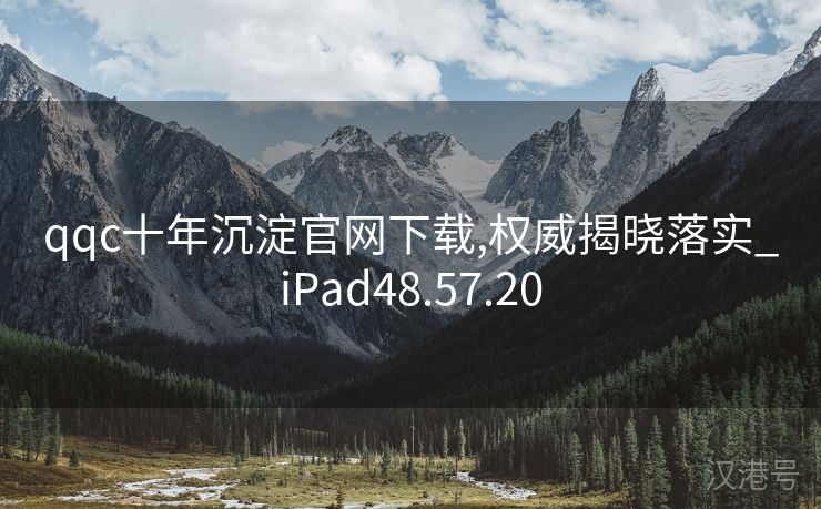 qqc十年沉淀官网下载,权威揭晓落实_iPad48.57.20