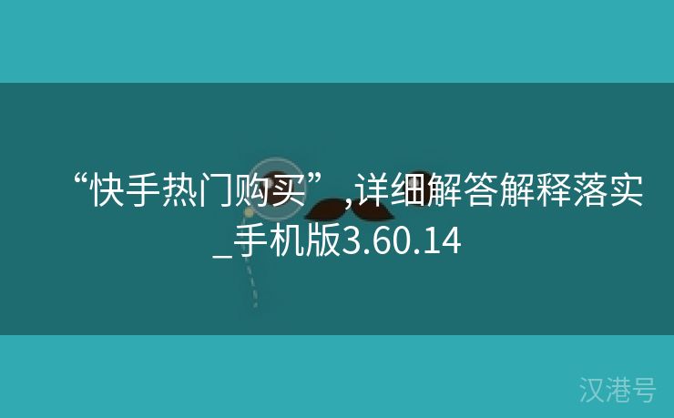 “快手热门购买”,详细解答解释落实_手机版3.60.14