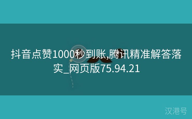 抖音点赞1000秒到账,腾讯精准解答落实_网页版75.94.21