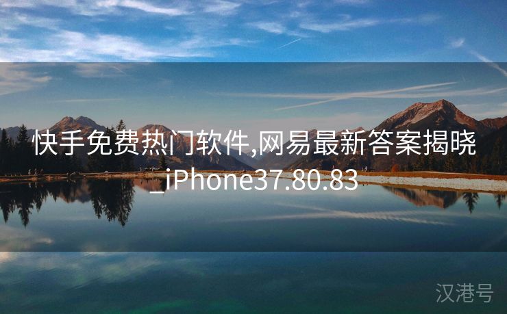 快手免费热门软件,网易最新答案揭晓_iPhone37.80.83