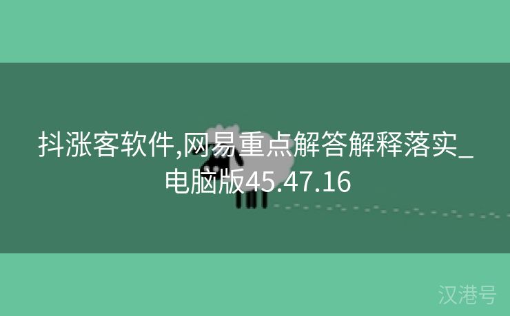 抖涨客软件,网易重点解答解释落实_电脑版45.47.16