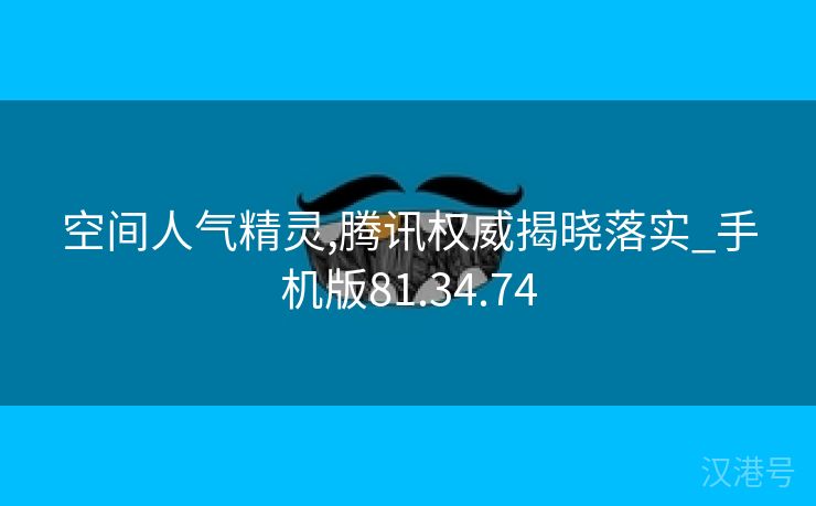 空间人气精灵,腾讯权威揭晓落实_手机版81.34.74