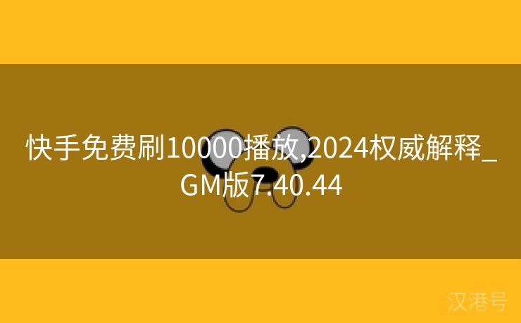 快手免费刷10000播放,2024权威解释_GM版7.40.44