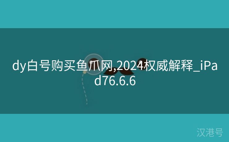 dy白号购买鱼爪网,2024权威解释_iPad76.6.6