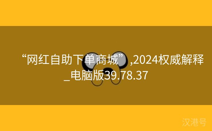 “网红自助下单商城”,2024权威解释_电脑版39.78.37