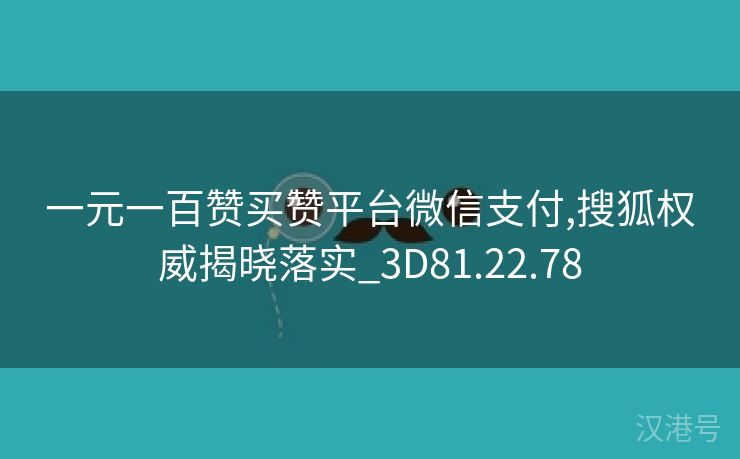 一元一百赞买赞平台微信支付,搜狐权威揭晓落实_3D81.22.78