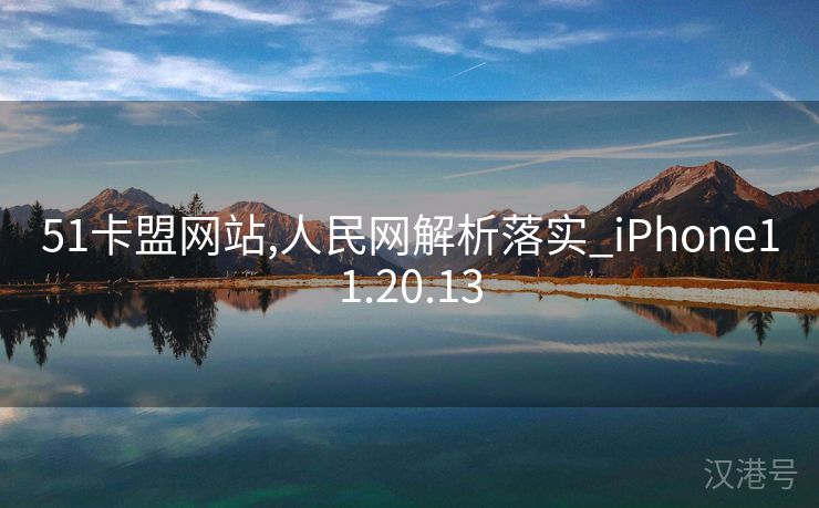 51卡盟网站,人民网解析落实_iPhone11.20.13