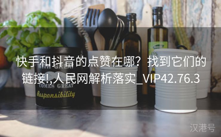 快手和抖音的点赞在哪？找到它们的链接!,人民网解析落实_VIP42.76.3