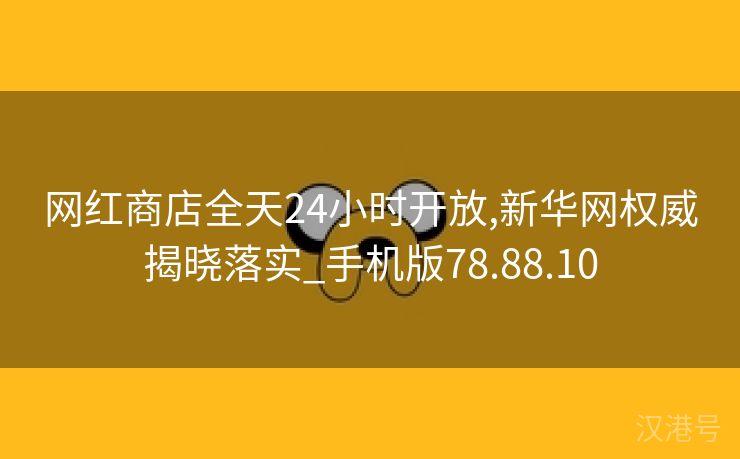 网红商店全天24小时开放,新华网权威揭晓落实_手机版78.88.10