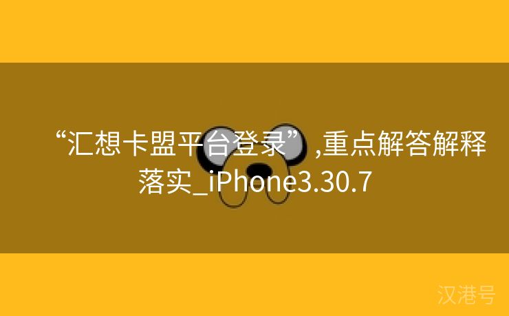 “汇想卡盟平台登录”,重点解答解释落实_iPhone3.30.7