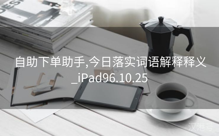 自助下单助手,今日落实词语解释释义_iPad96.10.25