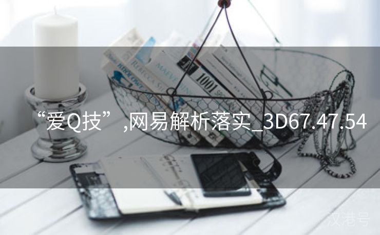 “爱Q技”,网易解析落实_3D67.47.54