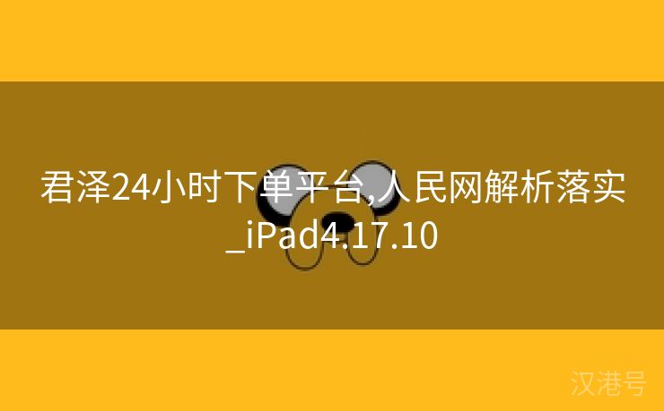 君泽24小时下单平台,人民网解析落实_iPad4.17.10