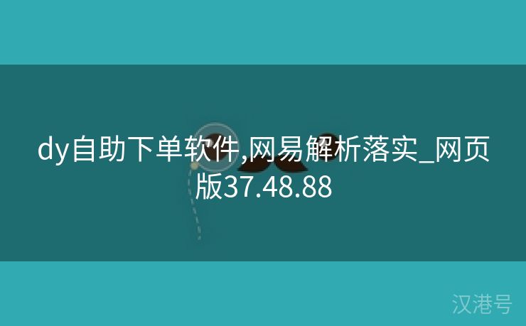 dy自助下单软件,网易解析落实_网页版37.48.88