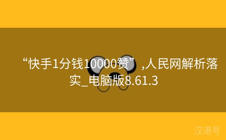 “快手1分钱10000赞”,人民网解析落实_电脑版8.61.3