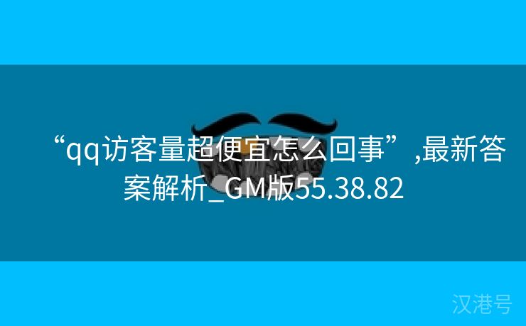 “qq访客量超便宜怎么回事”,最新答案解析_GM版55.38.82