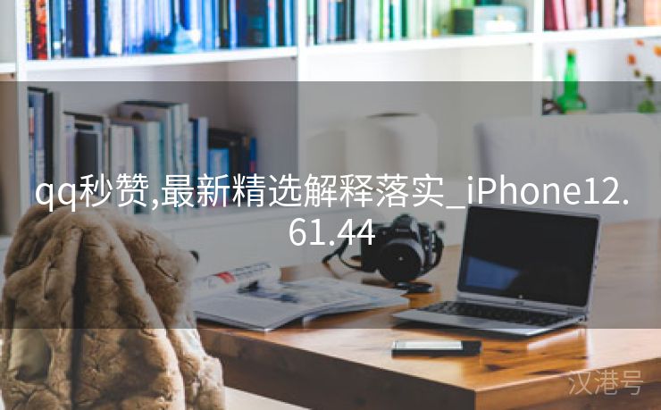 qq秒赞,最新精选解释落实_iPhone12.61.44