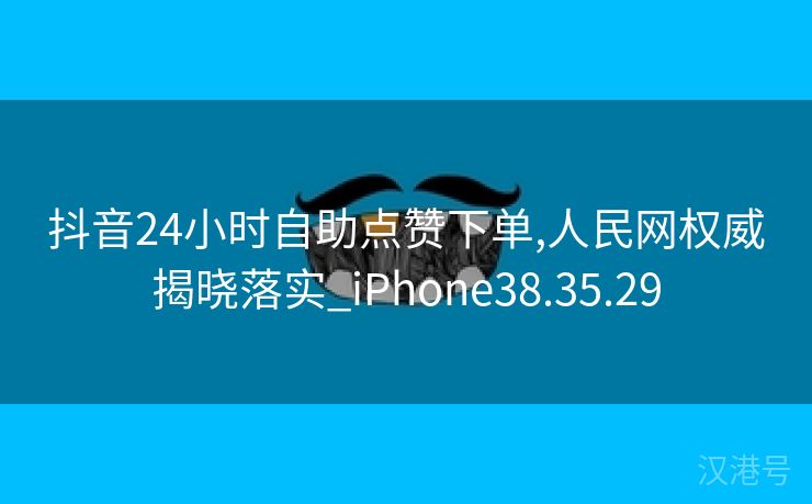 抖音24小时自助点赞下单,人民网权威揭晓落实_iPhone38.35.29