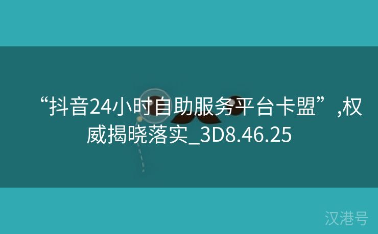 “抖音24小时自助服务平台卡盟”,权威揭晓落实_3D8.46.25