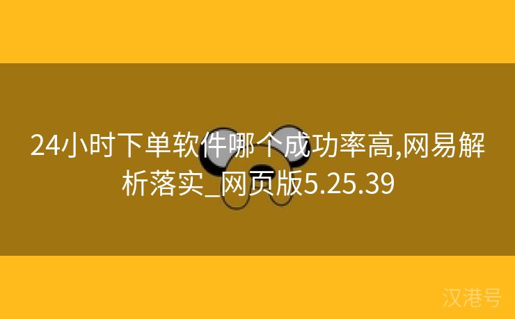 24小时下单软件哪个成功率高,网易解析落实_网页版5.25.39