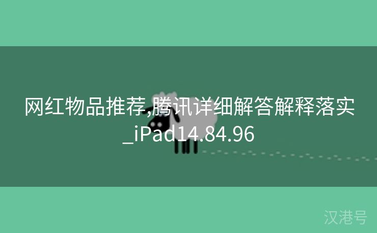 网红物品推荐,腾讯详细解答解释落实_iPad14.84.96