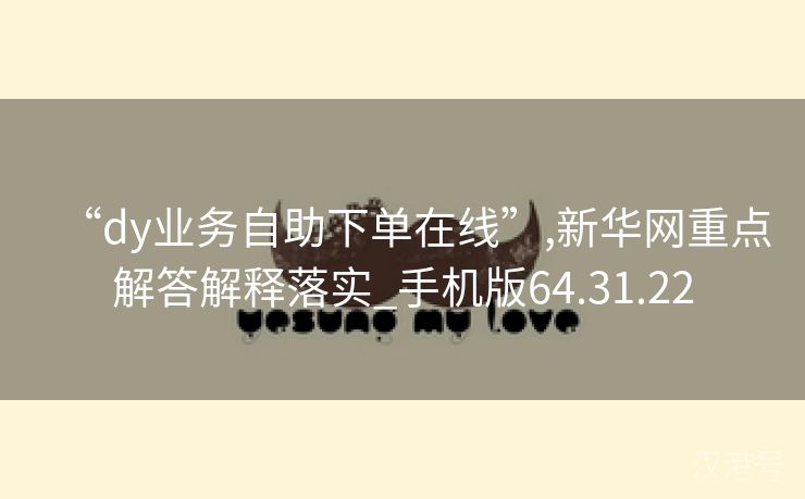 “dy业务自助下单在线”,新华网重点解答解释落实_手机版64.31.22