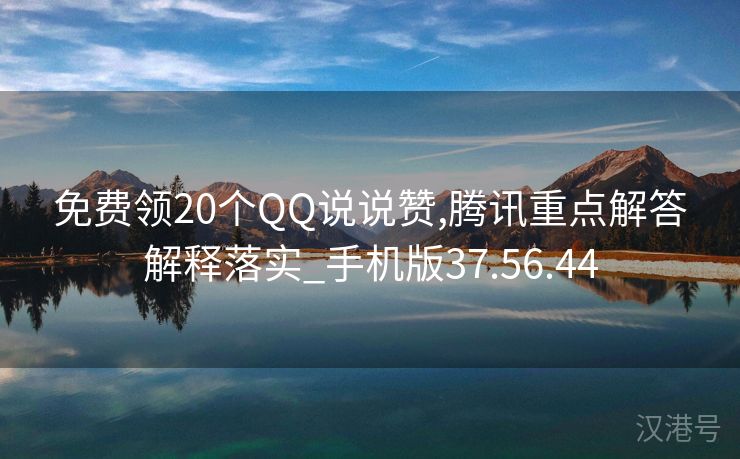 免费领20个QQ说说赞,腾讯重点解答解释落实_手机版37.56.44