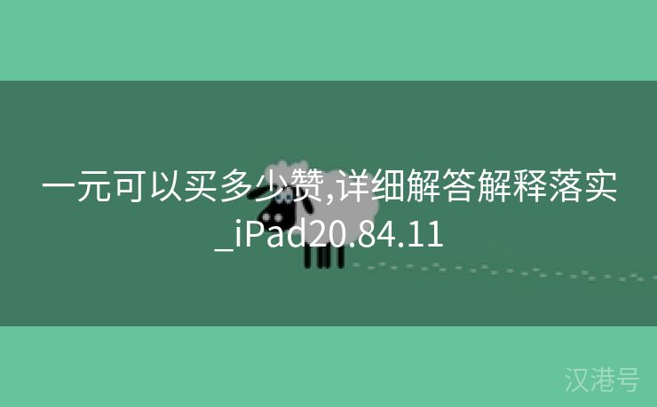 一元可以买多少赞,详细解答解释落实_iPad20.84.11