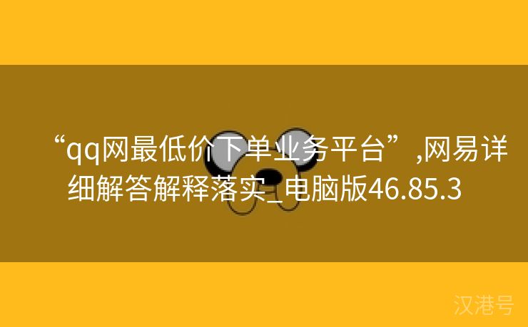 “qq网最低价下单业务平台”,网易详细解答解释落实_电脑版46.85.3