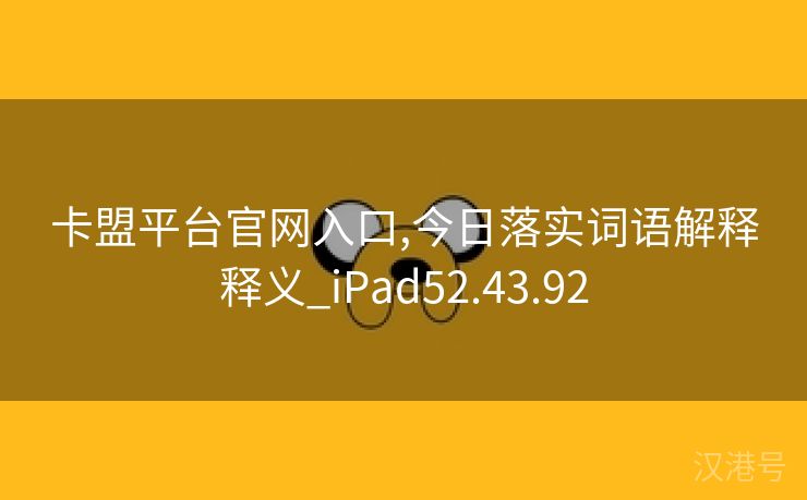 卡盟平台官网入口,今日落实词语解释释义_iPad52.43.92