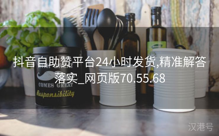 抖音自助赞平台24小时发货,精准解答落实_网页版70.55.68