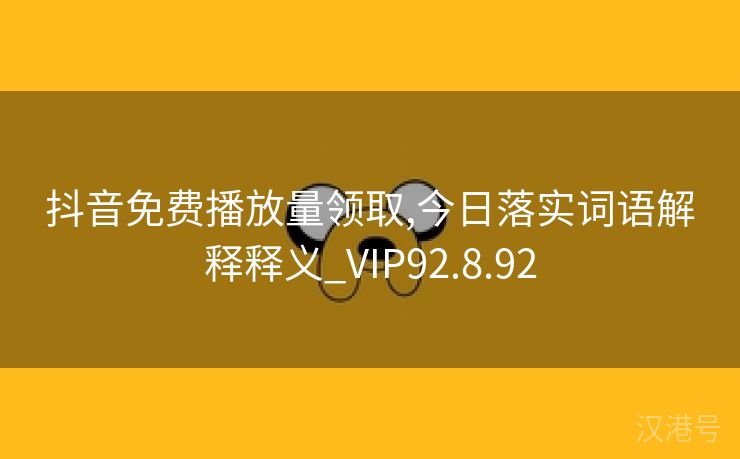 抖音免费播放量领取,今日落实词语解释释义_VIP92.8.92