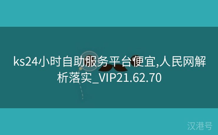 ks24小时自助服务平台便宜,人民网解析落实_VIP21.62.70