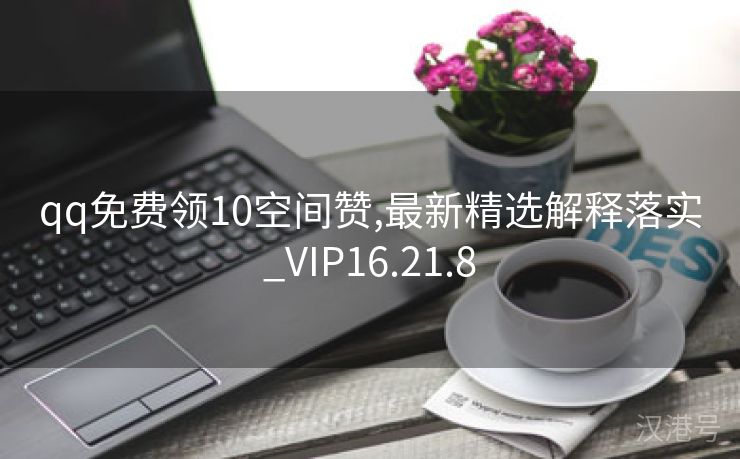 qq免费领10空间赞,最新精选解释落实_VIP16.21.8