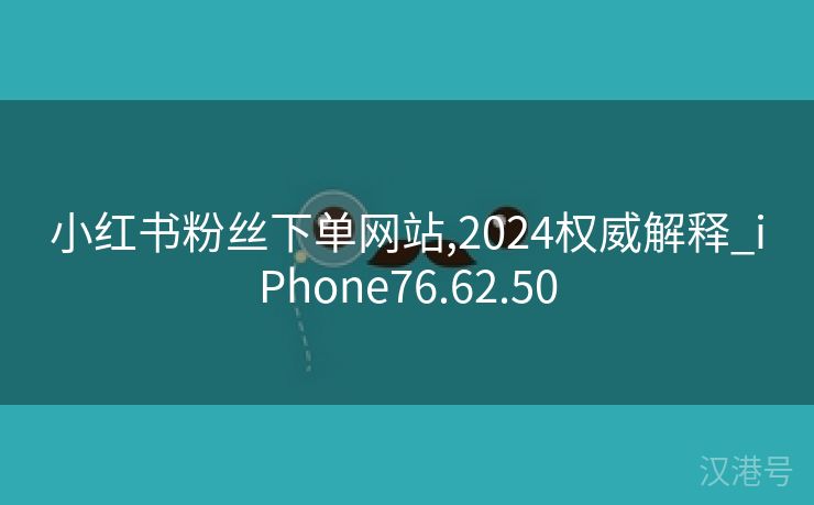 小红书粉丝下单网站,2024权威解释_iPhone76.62.50