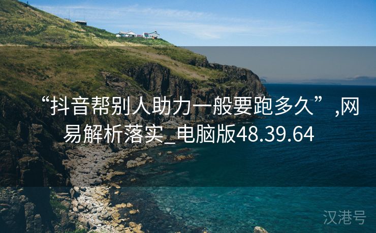 “抖音帮别人助力一般要跑多久”,网易解析落实_电脑版48.39.64