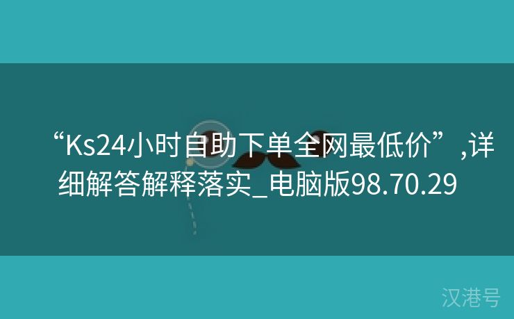 “Ks24小时自助下单全网最低价”,详细解答解释落实_电脑版98.70.29