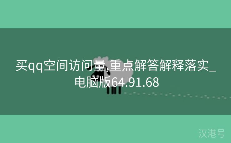 买qq空间访问量,重点解答解释落实_电脑版64.91.68