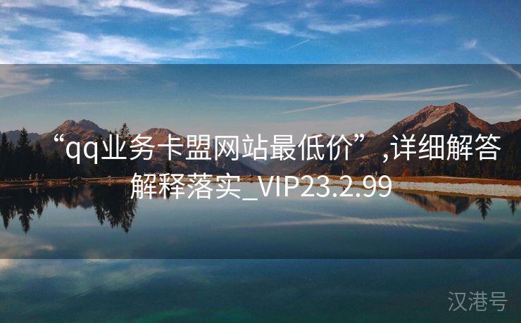 “qq业务卡盟网站最低价”,详细解答解释落实_VIP23.2.99