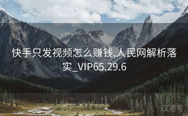 快手只发视频怎么赚钱,人民网解析落实_VIP65.29.6