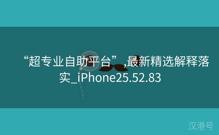 “超专业自助平台”,最新精选解释落实_iPhone25.52.83