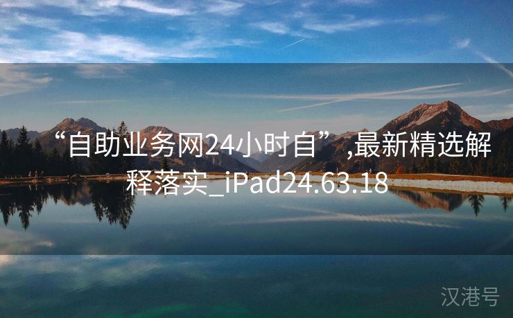 “自助业务网24小时自”,最新精选解释落实_iPad24.63.18