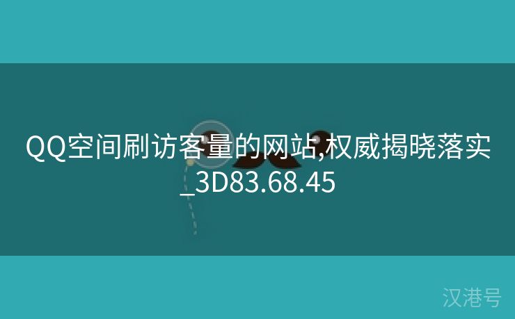 QQ空间刷访客量的网站,权威揭晓落实_3D83.68.45