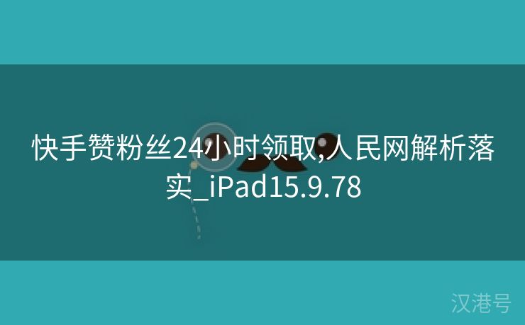 快手赞粉丝24小时领取,人民网解析落实_iPad15.9.78