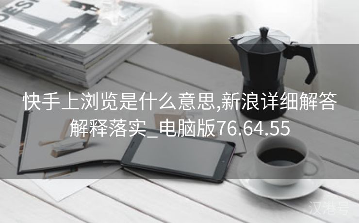 快手上浏览是什么意思,新浪详细解答解释落实_电脑版76.64.55