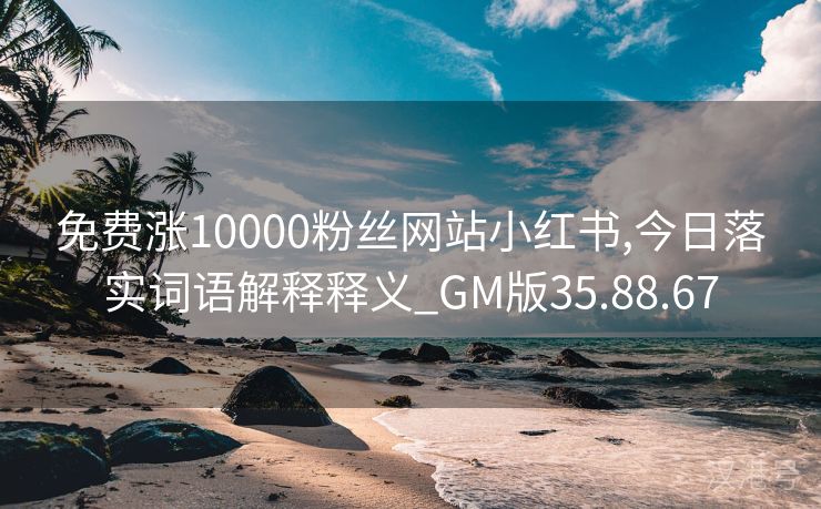 免费涨10000粉丝网站小红书,今日落实词语解释释义_GM版35.88.67