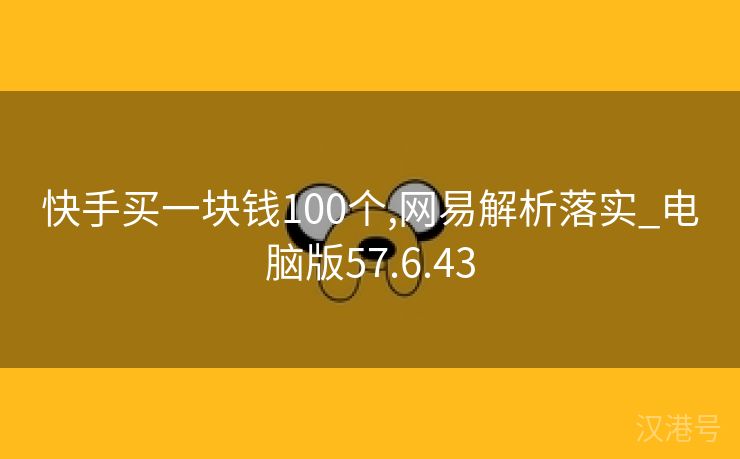 快手买一块钱100个,网易解析落实_电脑版57.6.43