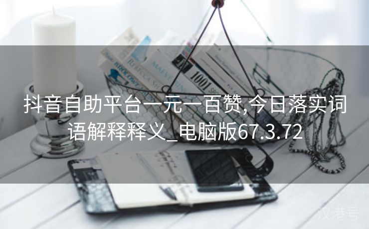 抖音自助平台一元一百赞,今日落实词语解释释义_电脑版67.3.72