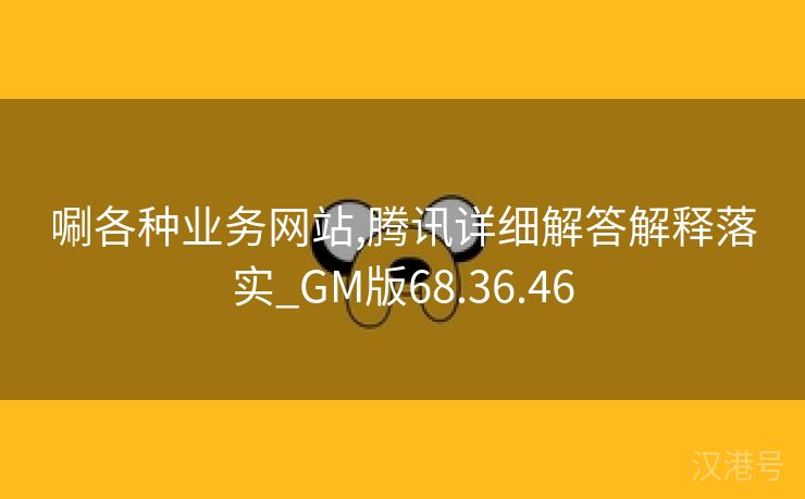 唰各种业务网站,腾讯详细解答解释落实_GM版68.36.46