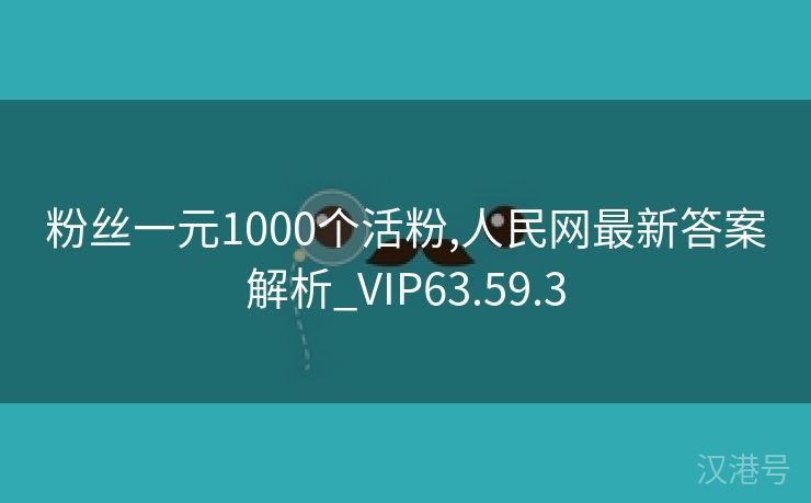 粉丝一元1000个活粉,人民网最新答案解析_VIP63.59.3